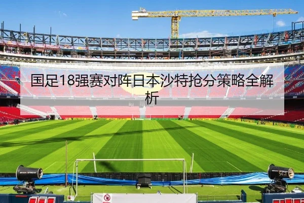国足18强赛对阵日本沙特抢分策略全解析