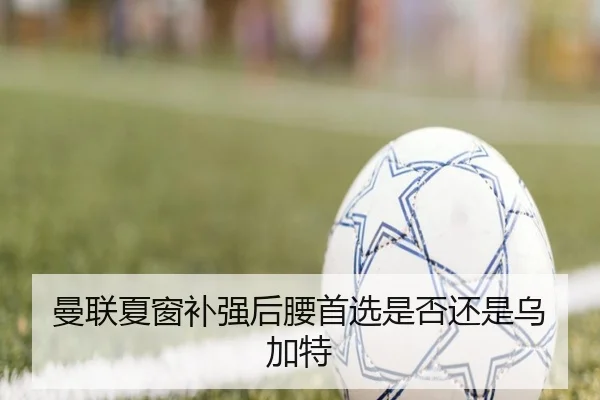 曼联夏窗补强后腰首选是否还是乌加特